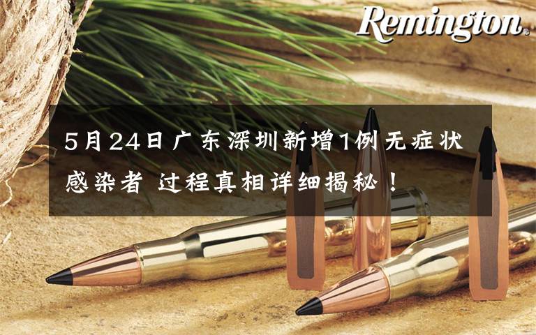 5月24日广东深圳新增1例无症状感染者 过程真相详细揭秘!