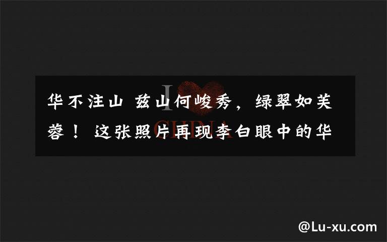 华不注山 兹山何峻秀,绿翠如芙蓉! 这张照片再现李白眼中的华山