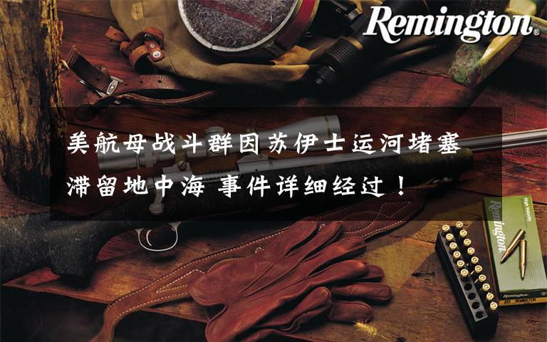 美航母战斗群因苏伊士运河堵塞滞留地中海 事件详细经过！