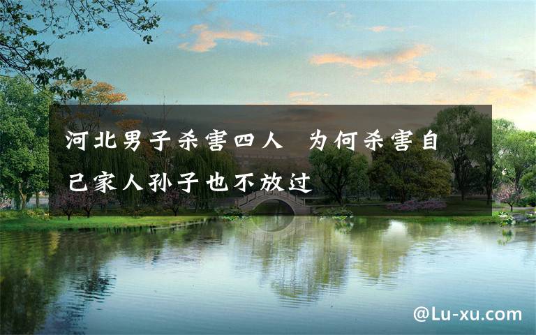 河北男子杀害四人  为何杀害自己家人孙子也不放过
