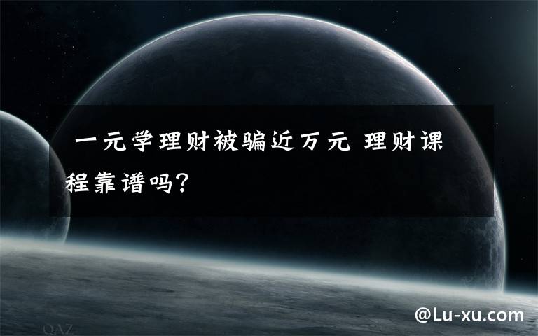 一元学理财被骗近万元 理财课程靠谱吗?