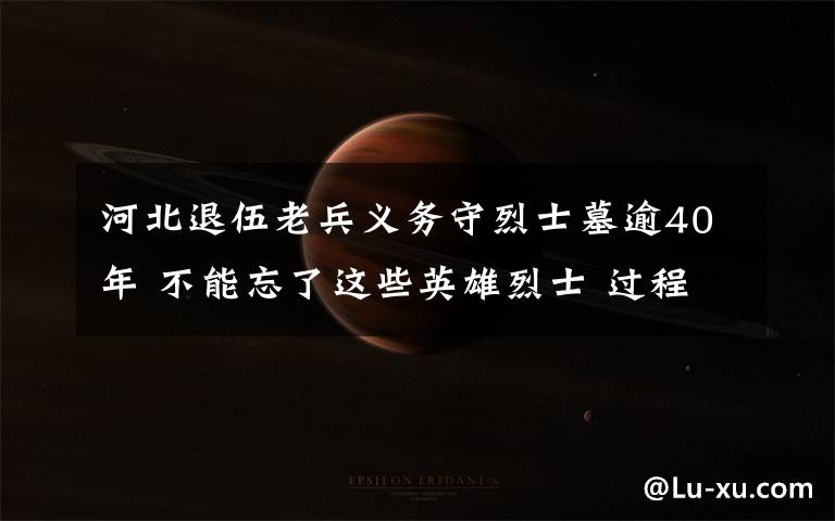 河北退伍老兵义务守烈士墓逾40年 不能忘了这些英雄烈士 过程真相详细揭秘!