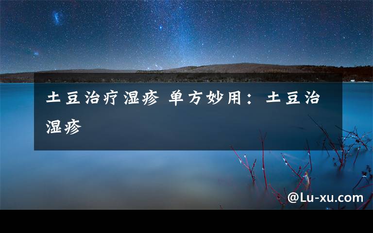 土豆治疗湿疹 单方妙用:土豆治湿疹