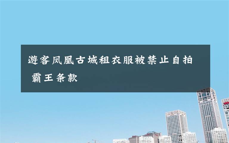 游客凤凰古城租衣服被禁止自拍 霸王条款