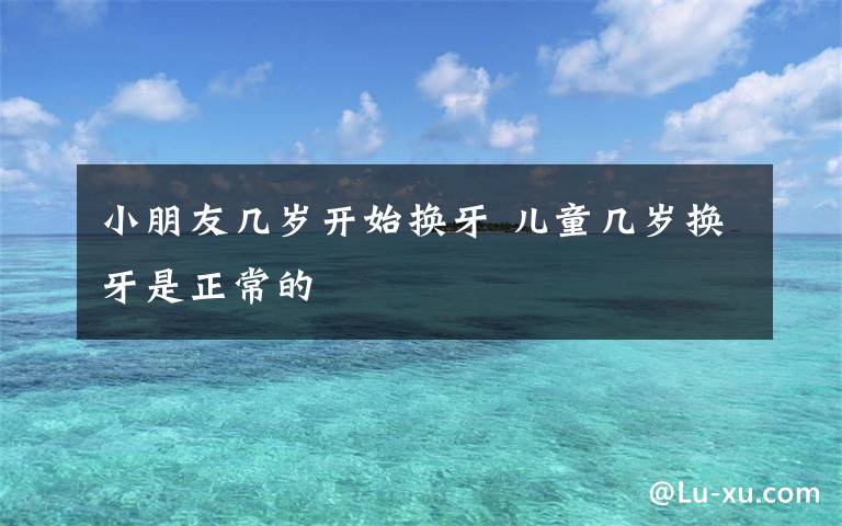 小朋友几岁开始换牙 儿童几岁换牙是正常的