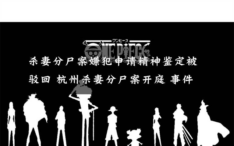 杀妻分尸案嫌犯申请精神鉴定被驳回 杭州杀妻分尸案开庭 事件的真相是什么？