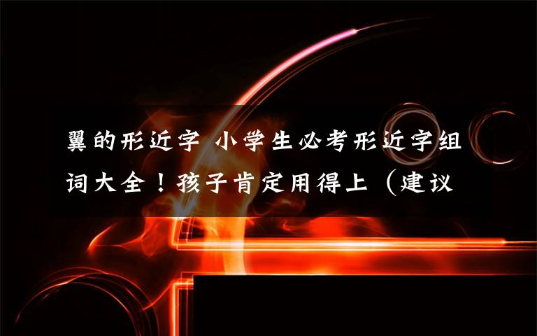 翼的形近字 小学生必考形近字组词大全!孩子肯定用得上(建议收藏)