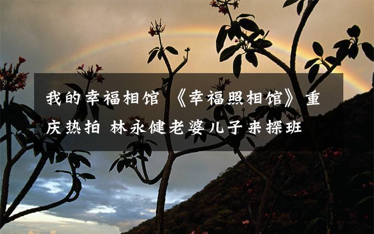 我的幸福相馆 《幸福照相馆》重庆热拍 林永健老婆儿子来探班