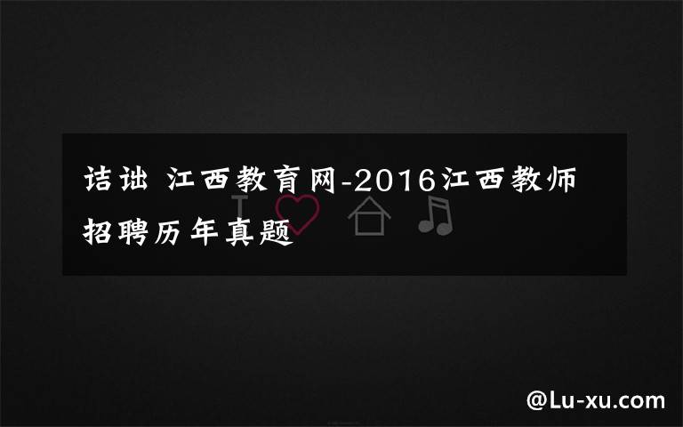 诘诎 江西教育网-2016江西教师招聘历年真题