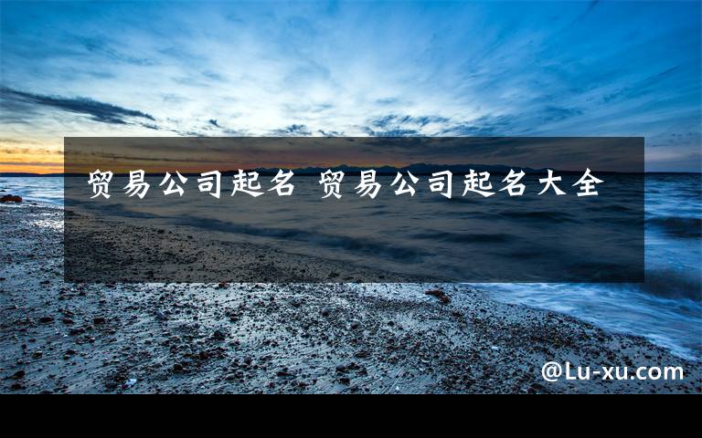 贸易公司起名 贸易公司起名大全