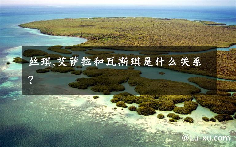 丝琪,艾萨拉和瓦斯琪是什么关系?