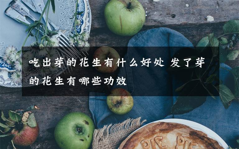 吃出芽的花生有什么好处 发了芽的花生有哪些功效