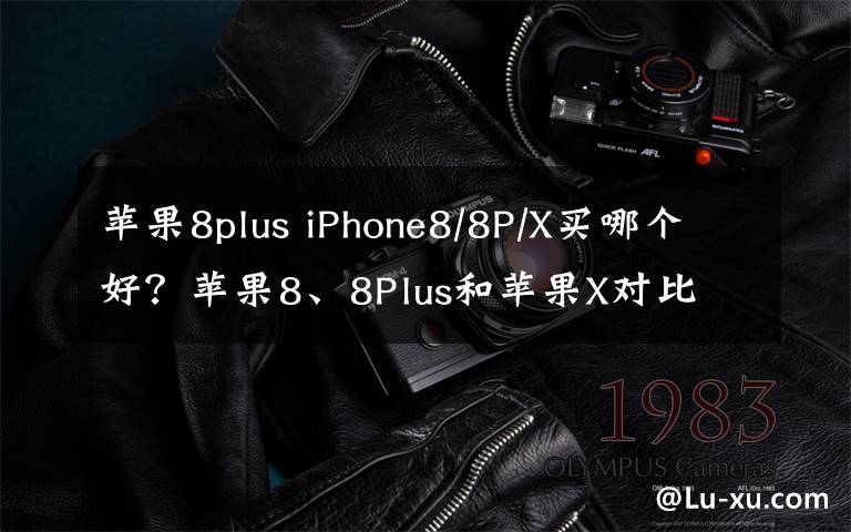 苹果8plus iPhone8/8P/X买哪个好?苹果8、8Plus和苹果X对比