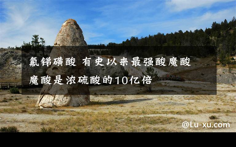 氟锑磺酸 有史以来最强酸魔酸 魔酸是浓硫酸的10亿倍