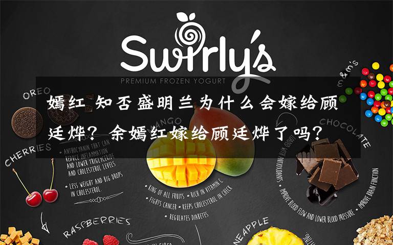 嫣红 知否盛明兰为什么会嫁给顾廷烨?余嫣红嫁给顾廷烨了吗?