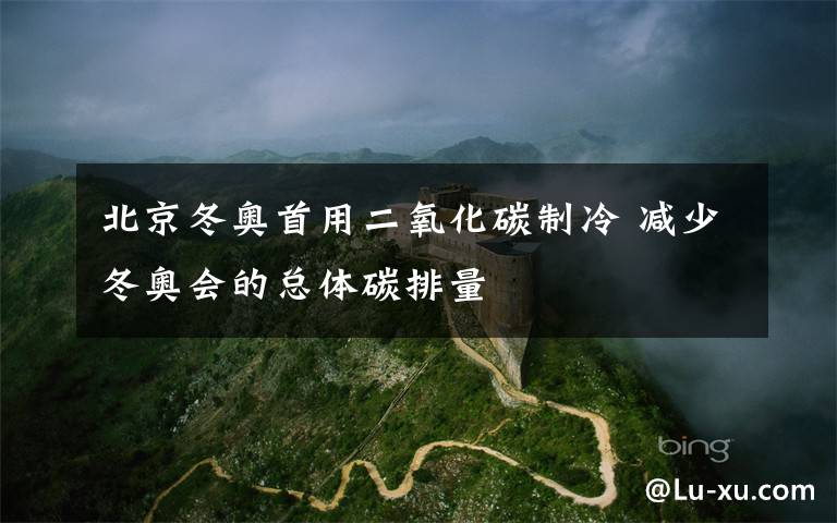 北京冬奥首用二氧化碳制冷 减少冬奥会的总体碳排量