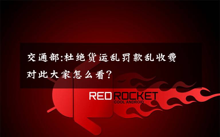 交通部:杜绝货运乱罚款乱收费 对此大家怎么看?