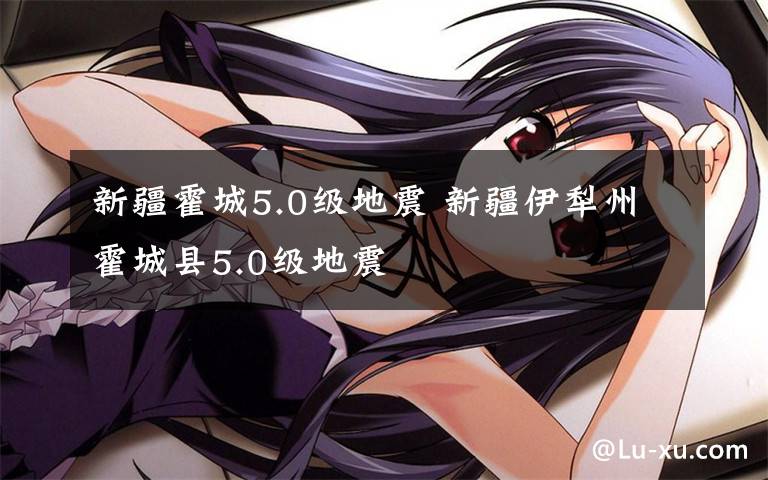 新疆霍城5.0级地震 新疆伊犁州霍城县5.0级地震