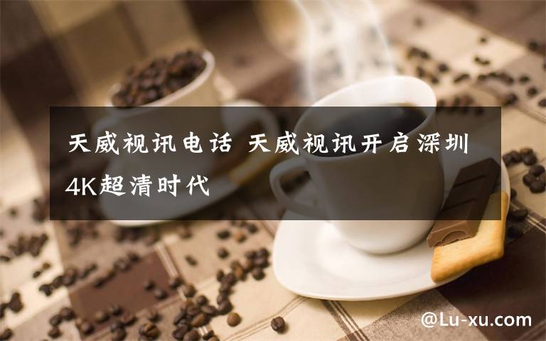 天威视讯电话 天威视讯开启深圳4K超清时代
