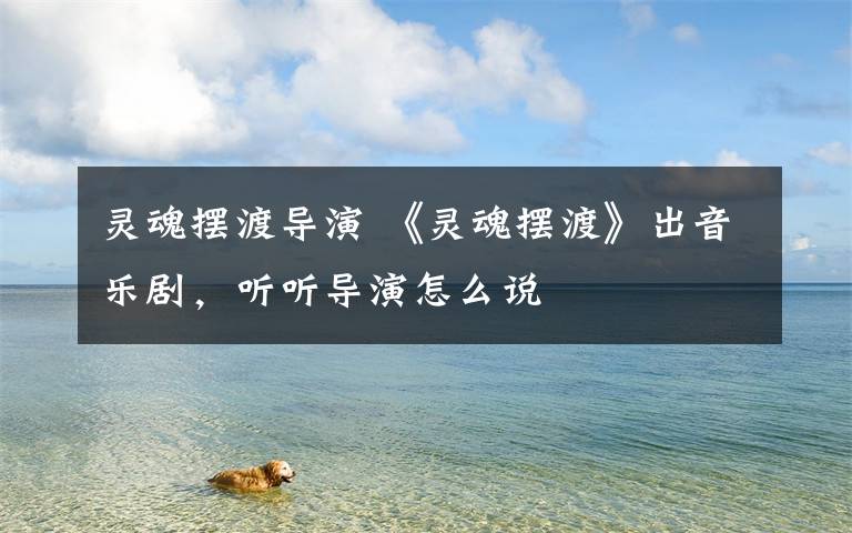 灵魂摆渡导演 《灵魂摆渡》出音乐剧,听听导演怎么说