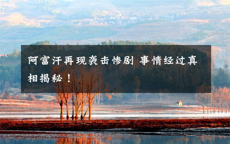 阿富汗再现袭击惨剧 事情经过真相揭秘!