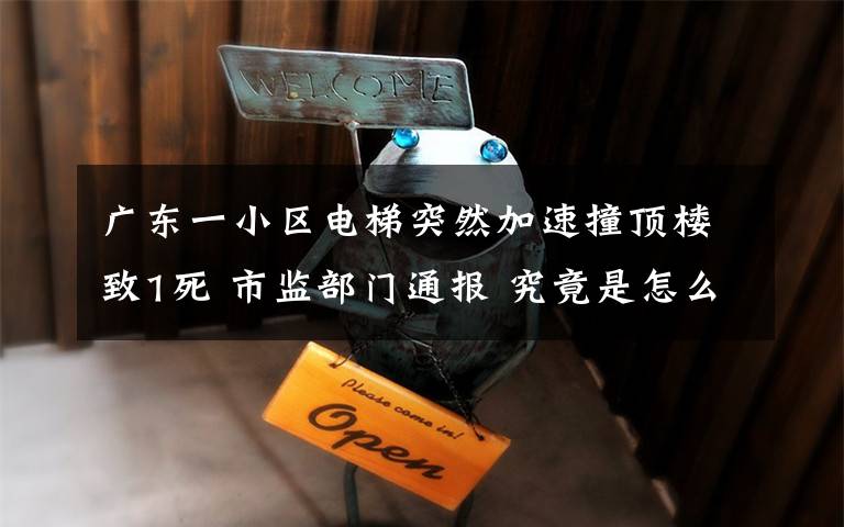 广东一小区电梯突然加速撞顶楼致1死 市监部门通报 究竟是怎么一回事?