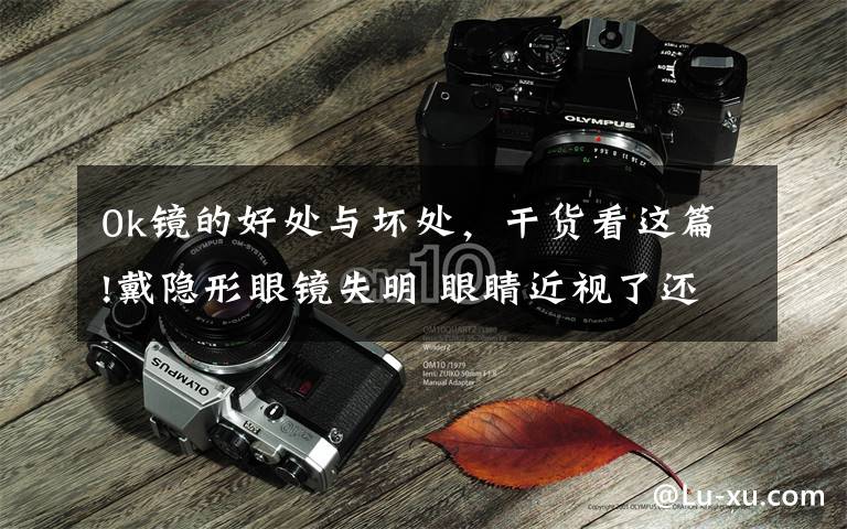 0k镜的好处与坏处,干货看这篇!戴隐形眼镜失明 眼睛近视了还能恢复吗?