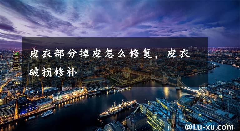 皮衣部分掉皮怎么修复，皮衣破损修补