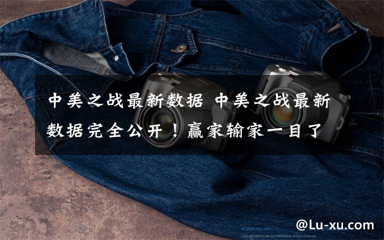 中美之战最新数据 中美之战最新数据完全公开!赢家输家一目了然