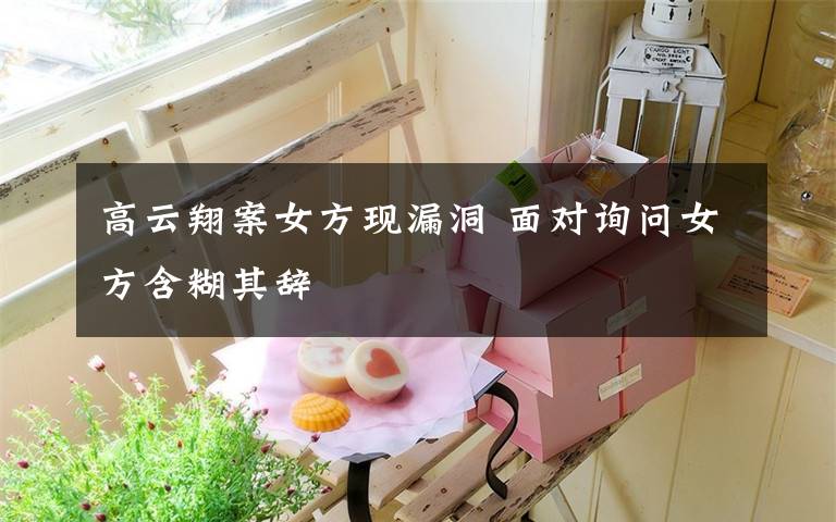 高云翔案女方现漏洞 面对询问女方含糊其辞