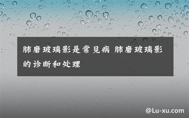 肺磨玻璃影是常见病 肺磨玻璃影的诊断和处理
