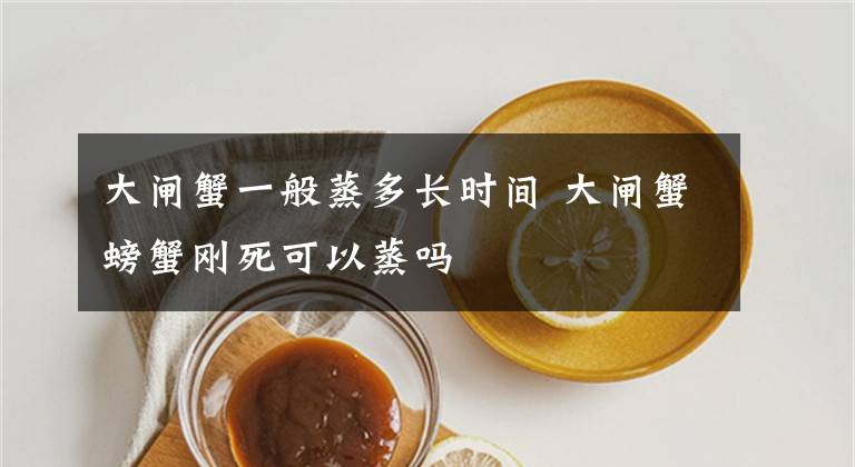 大闸蟹一般蒸多长时间 大闸蟹螃蟹刚死可以蒸吗