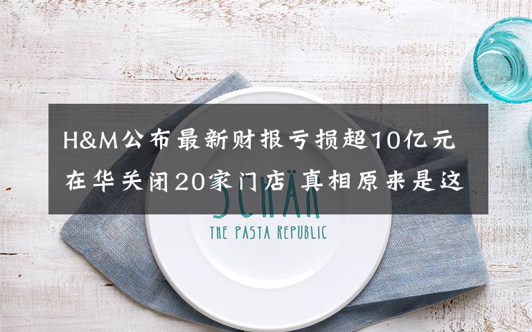 H&M公布最新财报亏损超10亿元 在华关闭20家门店 真相原来是这样！