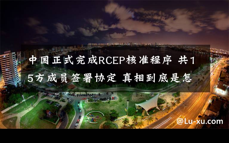中国正式完成RCEP核准程序 共15方成员签署协定 真相到底是怎样的?