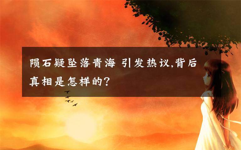 陨石疑坠落青海 引发热议,背后真相是怎样的?