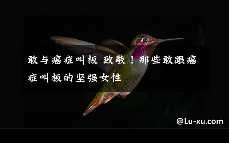 敢与癌症叫板 致敬!那些敢跟癌症叫板的坚强女性