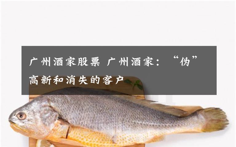 广州酒家股票 广州酒家:“伪”高新和消失的客户