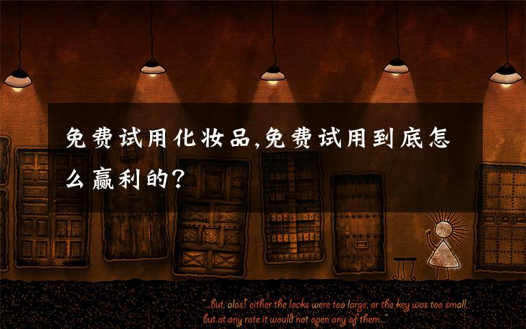 免费试用化妆品,免费试用到底怎么赢利的？