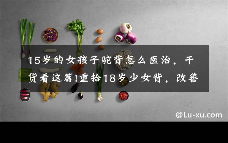 15岁的女孩子驼背怎么医治,干货看这篇!重拾18岁少女背,改善长年圆肩驼背的困扰