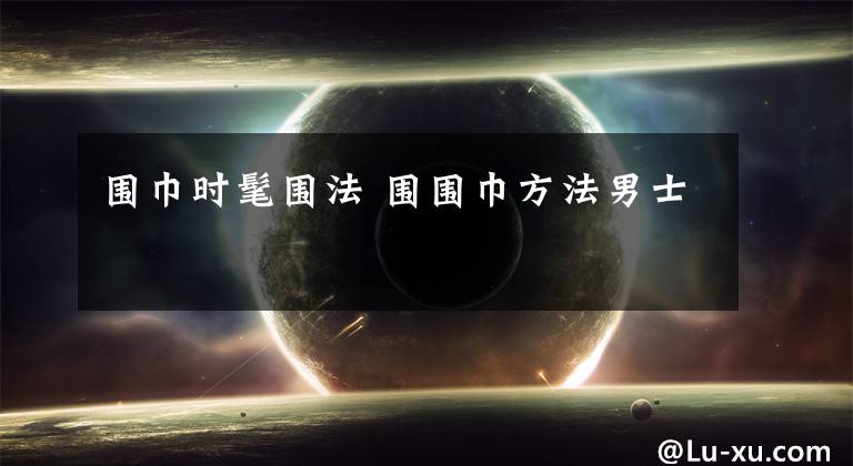 围巾时髦围法 围围巾方法男士