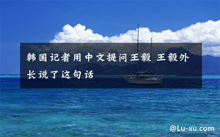 韩国记者用中文提问王毅 王毅外长说了这句话