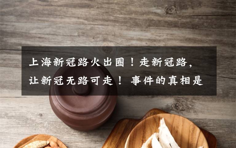 上海新冠路火出圈！走新冠路，让新冠无路可走！ 事件的真相是什么？