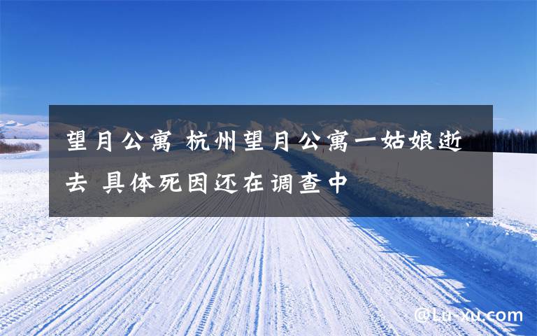 望月公寓 杭州望月公寓一姑娘逝去 具体死因还在调查中