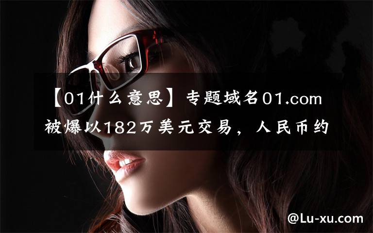 【01什么意思】专题域名01.com被爆以182万美元交易，人民币约1215万！