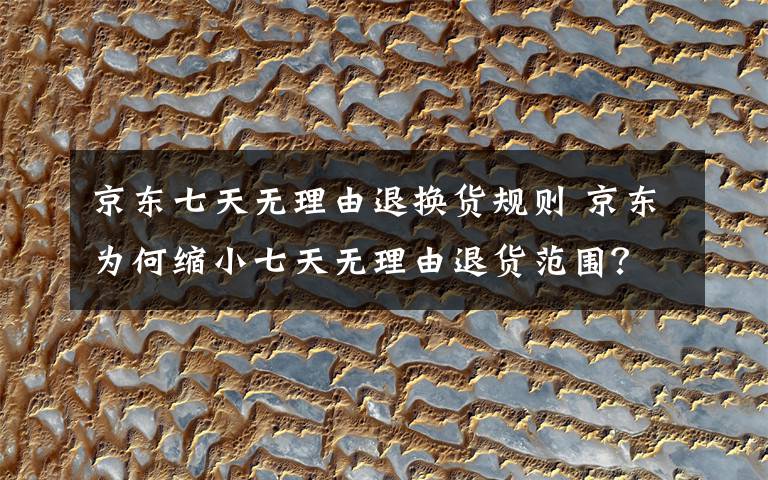京东七天无理由退换货规则 京东为何缩小七天无理由退货范围?这才是真相