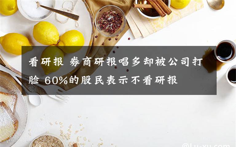看研报 券商研报唱多却被公司打脸 60%的股民表示不看研报