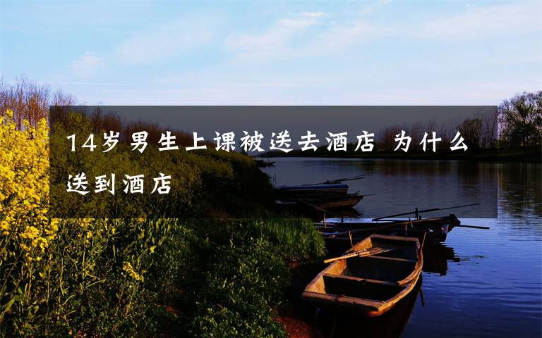 14岁男生上课被送去酒店 为什么送到酒店