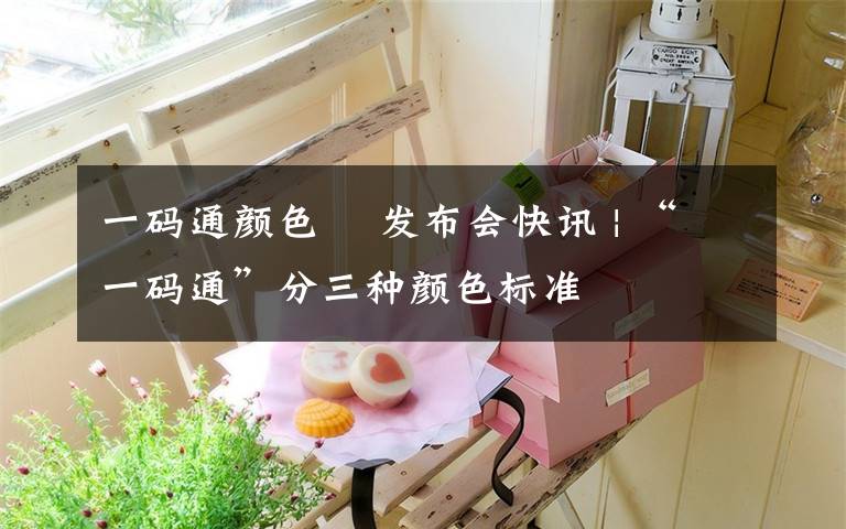 一码通颜色 发布会快讯 | “一码通”分三种颜色标准