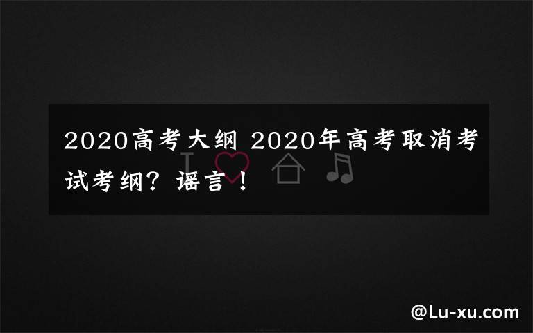 2020高考大纲 2020年高考取消考试考纲？谣言！