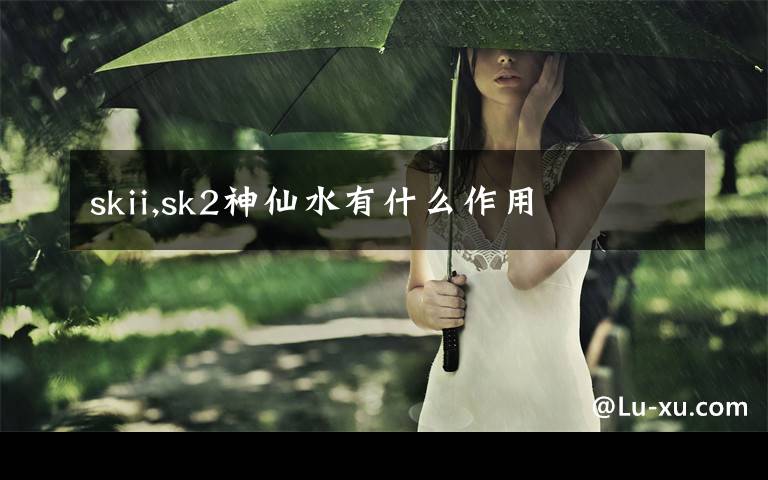 skii,sk2神仙水有什么作用